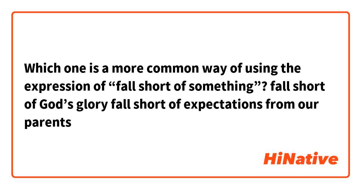 Which one is a more common way of using the expression of “fall short of something”?

fall short of God’s glory

fall short of expectations from our parents