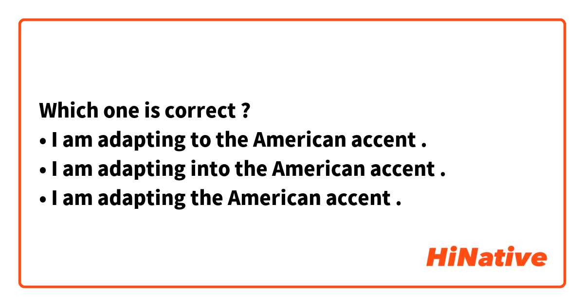 Which one is correct ?
• I am adapting to the American accent .
• I am adapting into the American accent .
• I am adapting the American accent . 