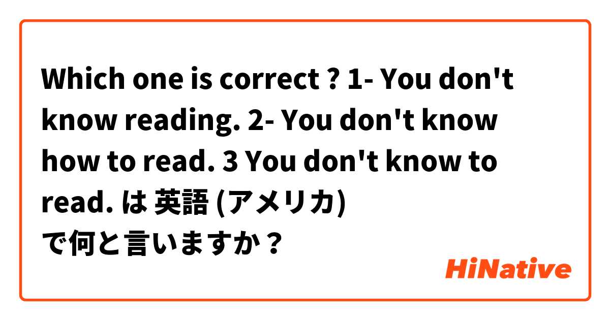 Which one is correct ?                       1- You don't know reading. 2- You don't know how to read. 3 You don't know to read.  は 英語 (アメリカ) で何と言いますか？