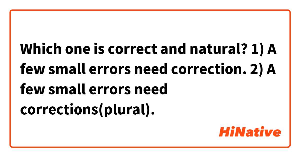 Which one is correct and natural? 

1) A few small errors need correction. 
2) A few small errors need corrections(plural). 
