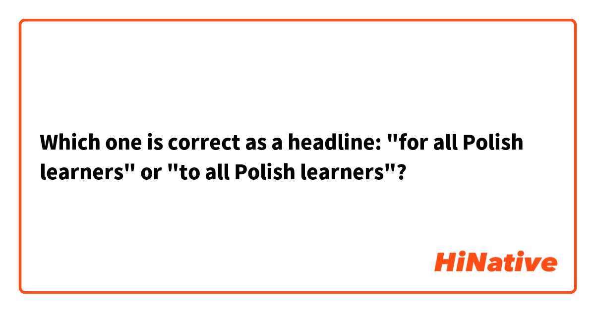 Which one is correct as a headline: "for all Polish learners" or "to all Polish learners"?