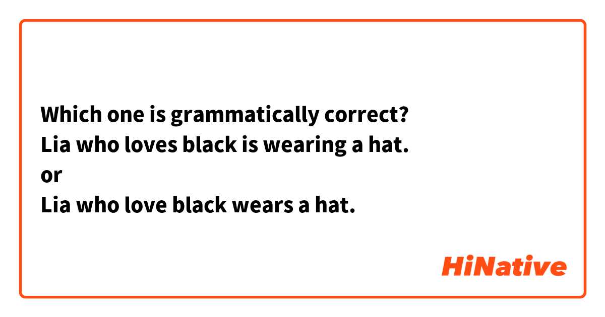 Which one is grammatically correct?
Lia who loves black is wearing a hat.
or
Lia who love black wears a hat.
