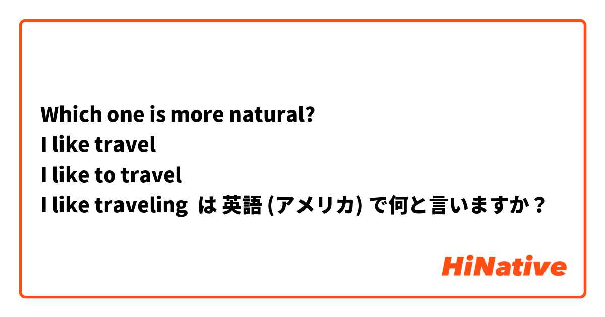 Which one is more natural?
I like travel
I like to travel
I like traveling は 英語 (アメリカ) で何と言いますか？
