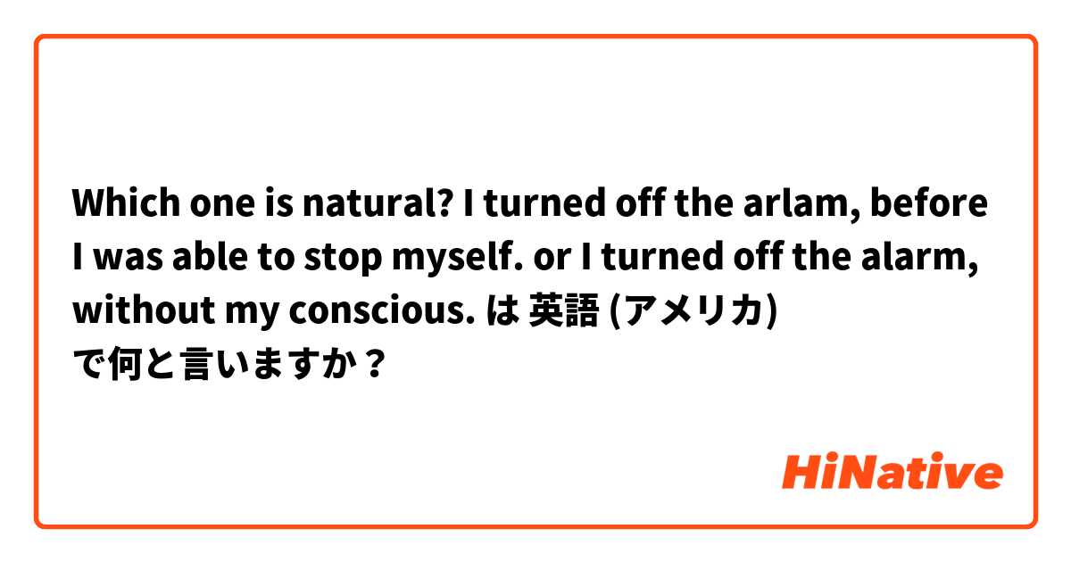 Which one is natural?
I turned off the arlam, before I was able to stop myself.
or
I turned off the alarm, without my conscious. は 英語 (アメリカ) で何と言いますか？