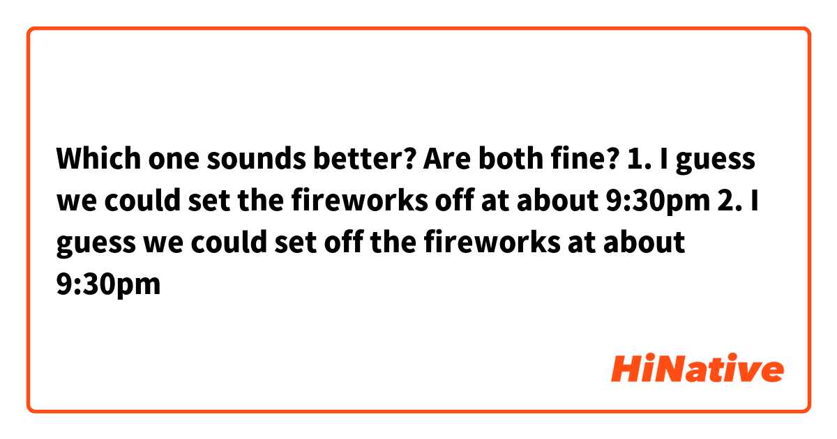 Which one sounds better? Are both fine?
1. I guess we could set the fireworks off at about 9:30pm
2. I guess we could set off the fireworks at about 9:30pm