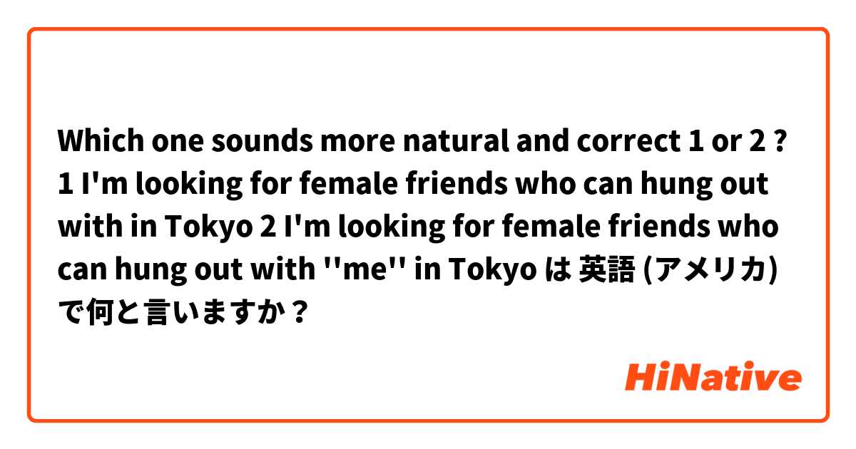 Which one sounds more natural and correct 1 or 2 ?
1 I'm looking for female friends who can hung out with in Tokyo
2 I'm looking for female friends who can hung out with ''me'' in Tokyo

 は 英語 (アメリカ) で何と言いますか？