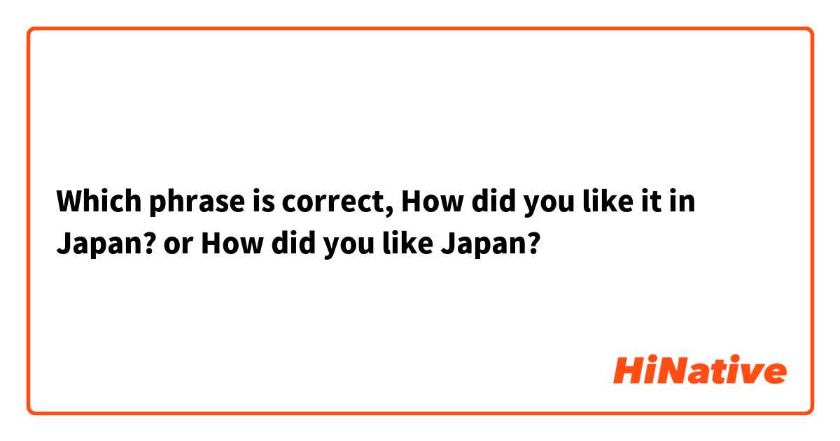 Which phrase is correct, How did you like it in Japan? or How did you like Japan?