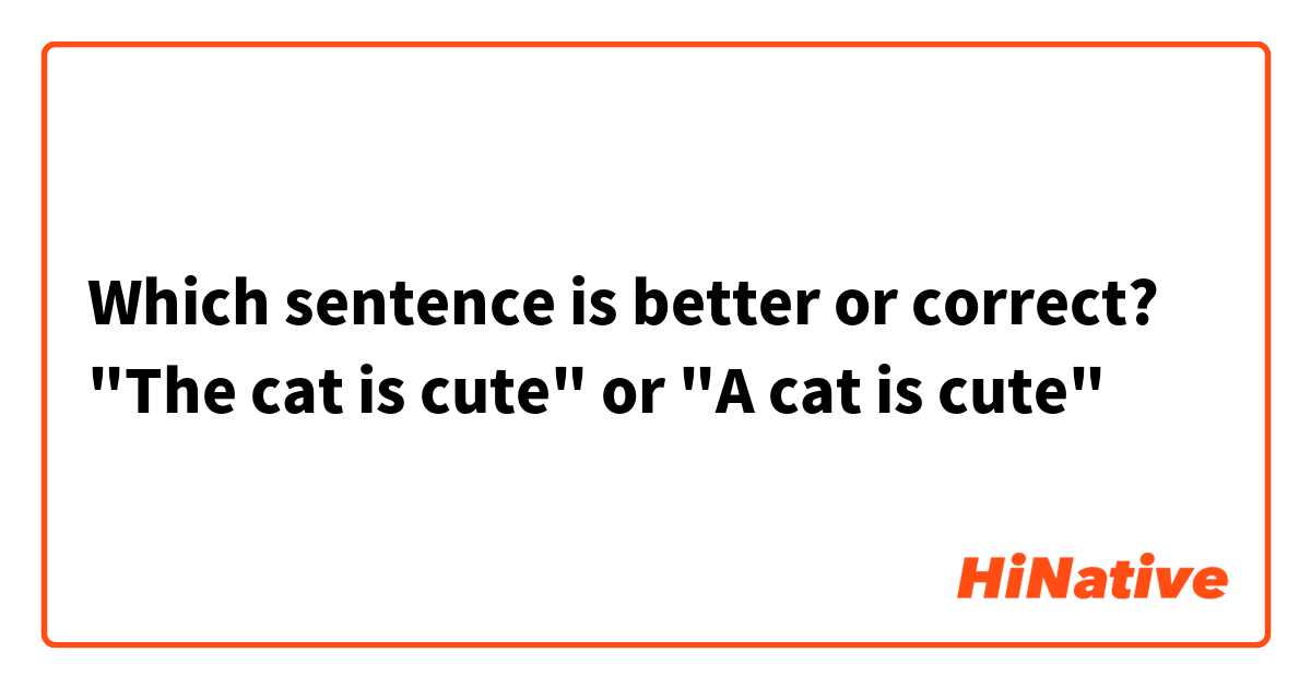 Which sentence is better or correct?
"The cat is cute" or "A cat is cute"
