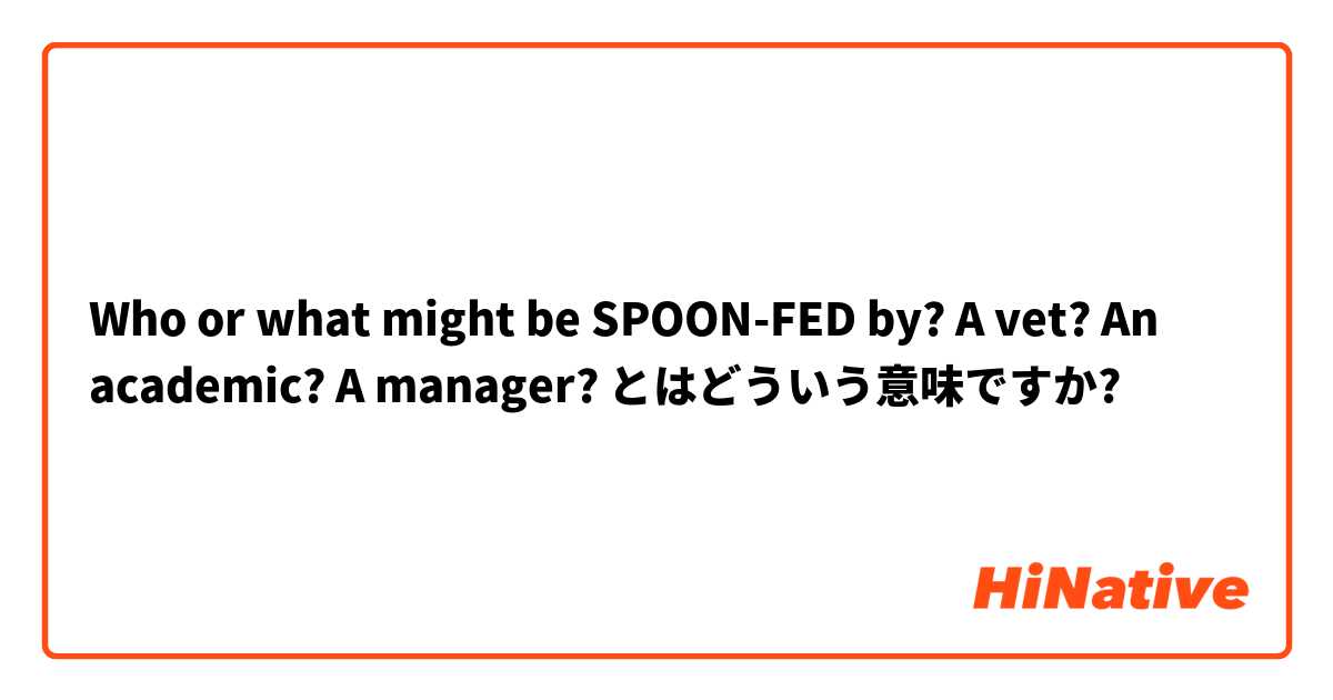 Who or what might be SPOON-FED by? A vet? An academic? A manager? とはどういう意味ですか?