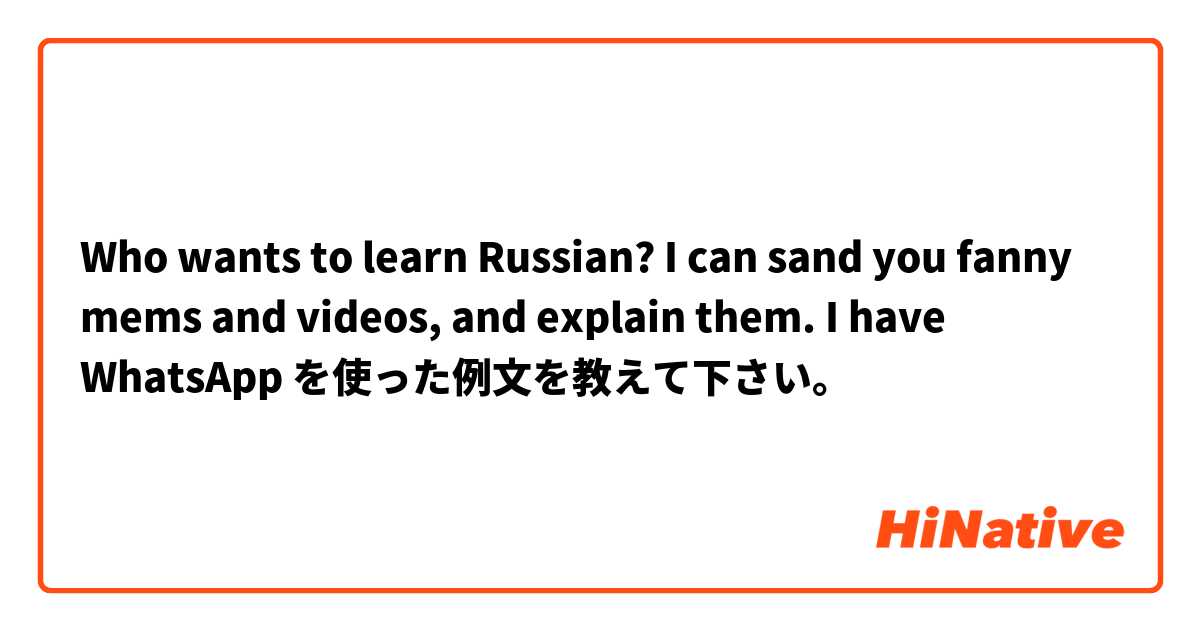 Who wants to learn Russian? I can sand you fanny mems and videos, and explain them. I have WhatsApp を使った例文を教えて下さい。
