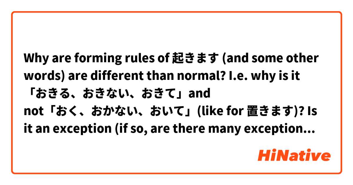 Why are forming rules of 起きます (and some other words) are different than normal? I.e. why is it 「おきる、おきない、おきて」and not「おく、おかない、おいて」(like for 置きます)? Is it an exception (if so, are there many exceptions like that? where can I find them?) or something else?
