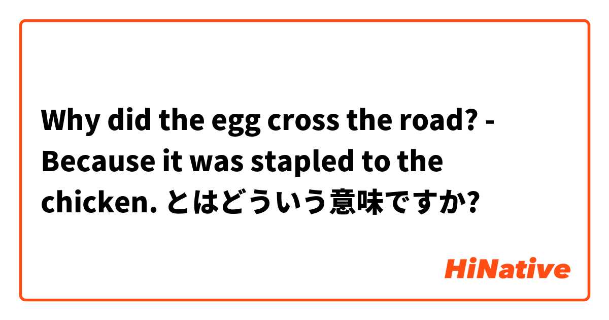 Why did the egg cross the road? - Because it was stapled to the chicken. とはどういう意味ですか?