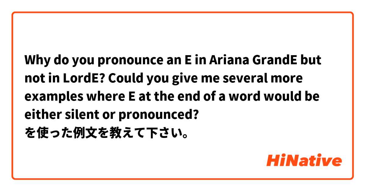 Why do you pronounce an E in Ariana GrandE but not in LordE? Could you give me several more examples where E at the end of a word would be either silent or pronounced? を使った例文を教えて下さい。
