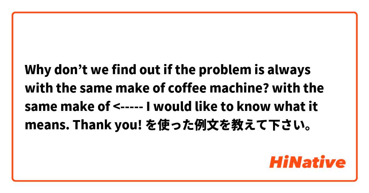 Why don’t we find out if the problem is always with the same make of coffee machine? 

with the same make of  <----- I would like to know what it means. Thank you! を使った例文を教えて下さい。