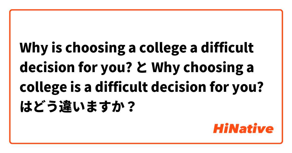 Why is choosing a college a difficult decision for you? と Why choosing a college is a difficult decision for you? はどう違いますか？