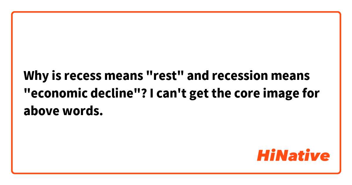 Why is recess means "rest" and recession means "economic decline"?
I can't get the core image for above words.