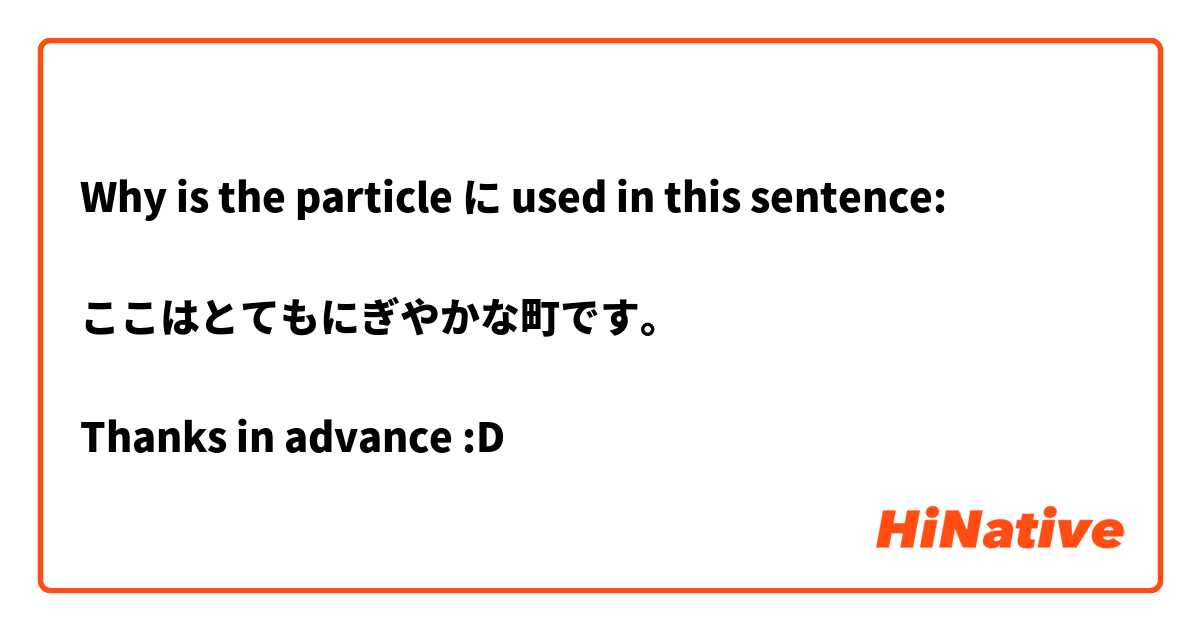 Why is the particle に used in this sentence:

ここはとてもにぎやかな町です。

Thanks in advance :D