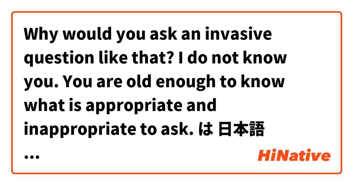 Why would you ask an invasive question like that? I do not know you. You are old enough to know what is appropriate and inappropriate to ask. は 日本語 で何と言いますか？