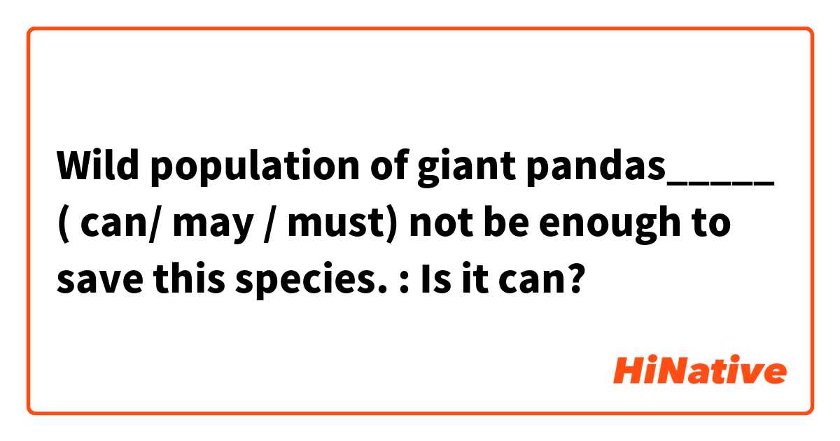 Wild population of giant pandas_____  ( can/ may / must) not be enough to save this species.  : Is it can? 