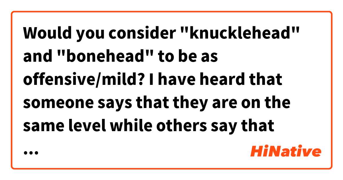 Would you consider "knucklehead" and "bonehead" to be as offensive/mild? I have heard that someone says that they are on the same level while others say that "bonehead" is a little bit more offensive. Which one is the truth?