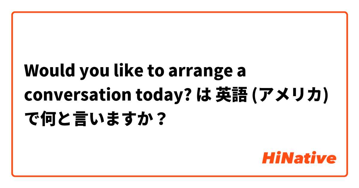 Would you like to arrange a conversation today? は 英語 (アメリカ) で何と言いますか？