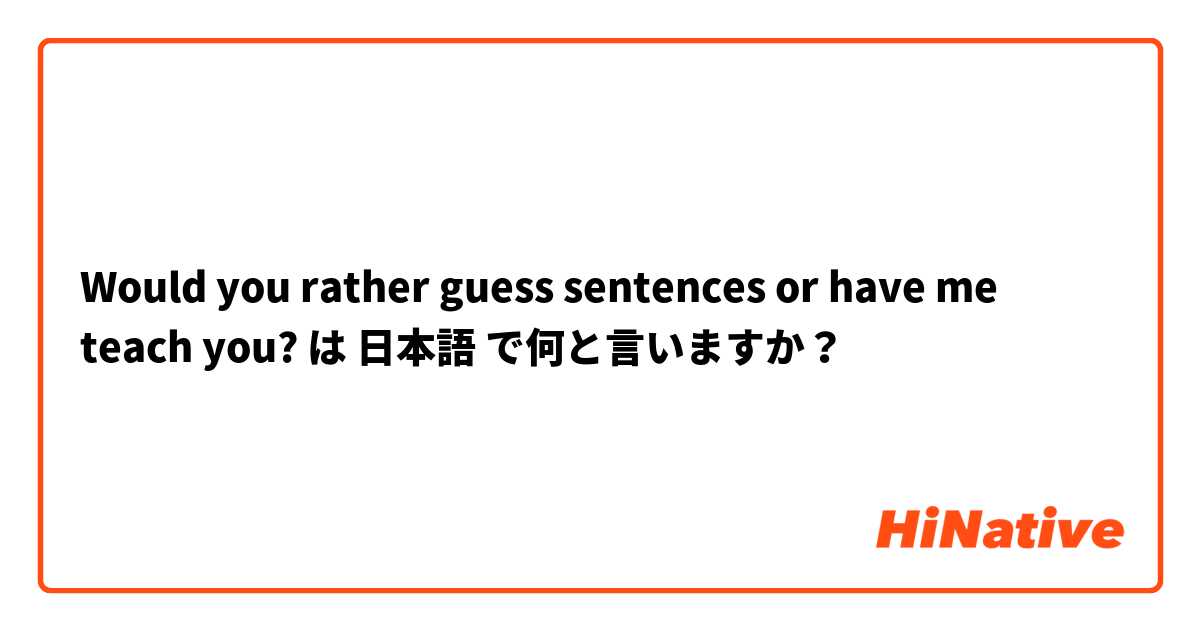 Would you rather guess sentences or have me teach you? は 日本語 で何と言いますか？