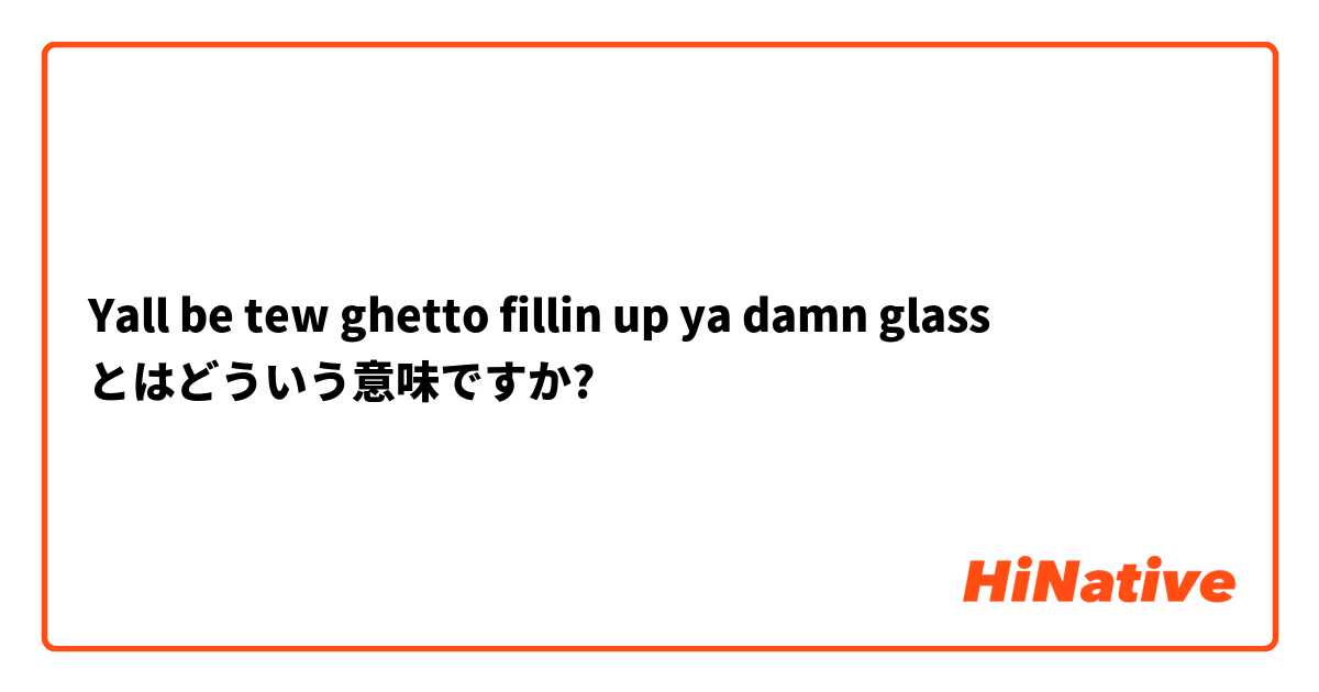 Yall be tew ghetto fillin up ya damn glass 😭 とはどういう意味ですか?