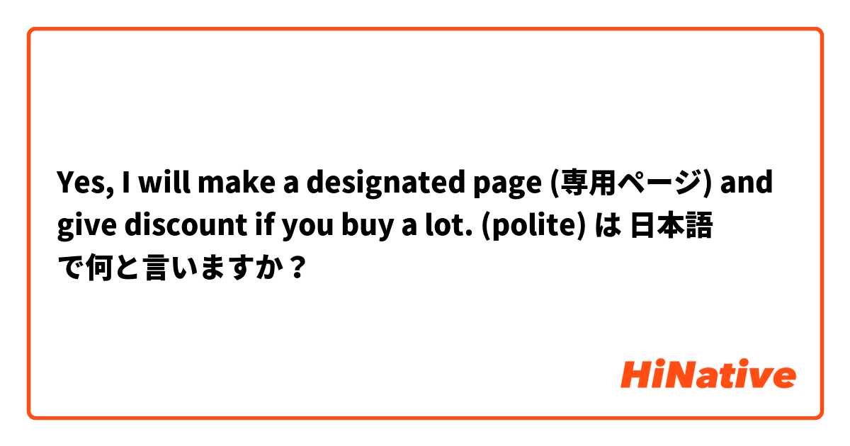 Yes, I will make a designated page (専用ページ) and give discount if you buy a lot. (polite) は 日本語 で何と言いますか？