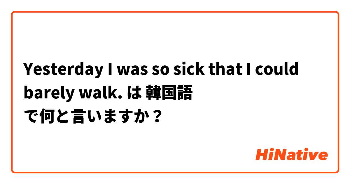 Yesterday I was so sick that I could barely walk. は 韓国語 で何と言いますか？