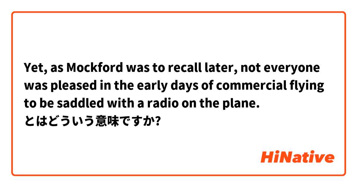 Yet, as Mockford was to recall later, not everyone was pleased in the early days of commercial flying to be saddled with a radio on the plane. とはどういう意味ですか?
