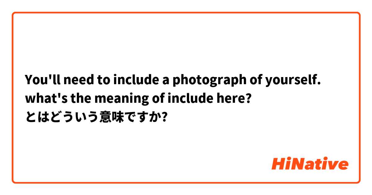 You'll need to include a photograph of yourself.
what's the meaning of include here? とはどういう意味ですか?