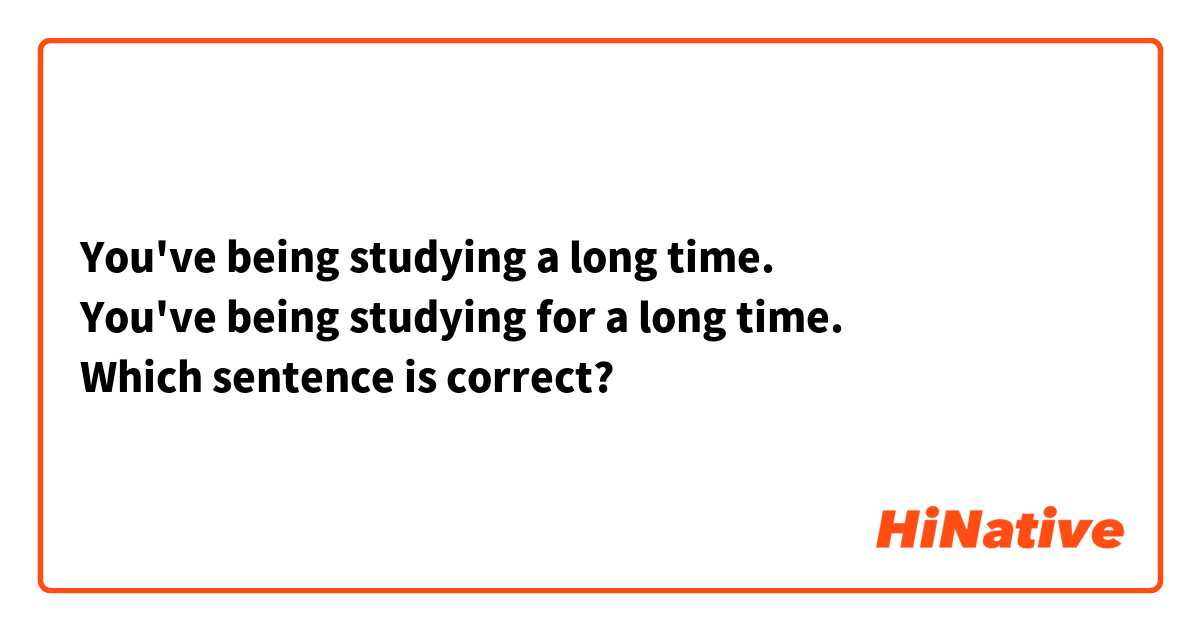 You've being studying a long time.
You've being studying for a long time.
Which sentence is correct?