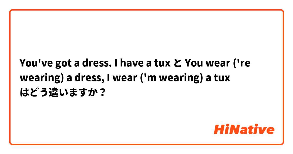 You've got a dress. I have a tux  と You wear ('re wearing) a dress, I wear ('m wearing) a tux はどう違いますか？