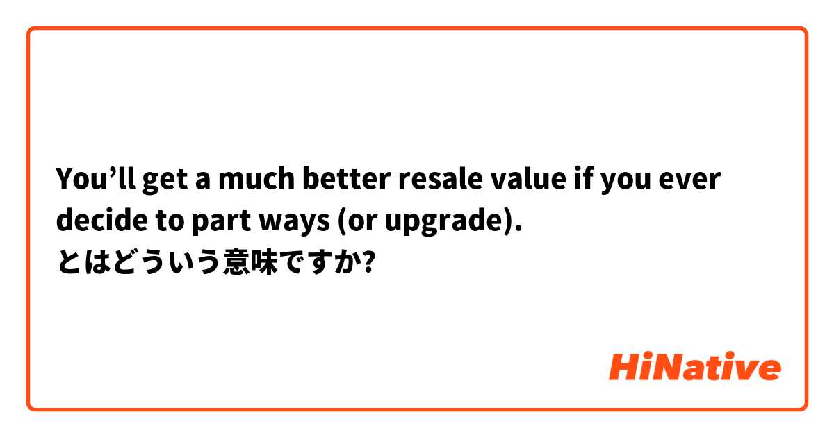 You’ll get a much better resale value if you ever decide to part ways (or upgrade). とはどういう意味ですか?