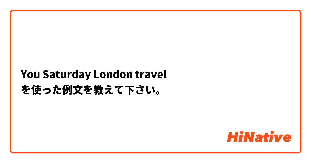 You Saturday London travel  を使った例文を教えて下さい。