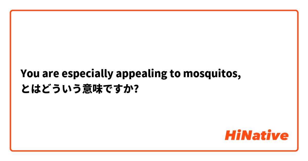 You are especially appealing to mosquitos, とはどういう意味ですか?