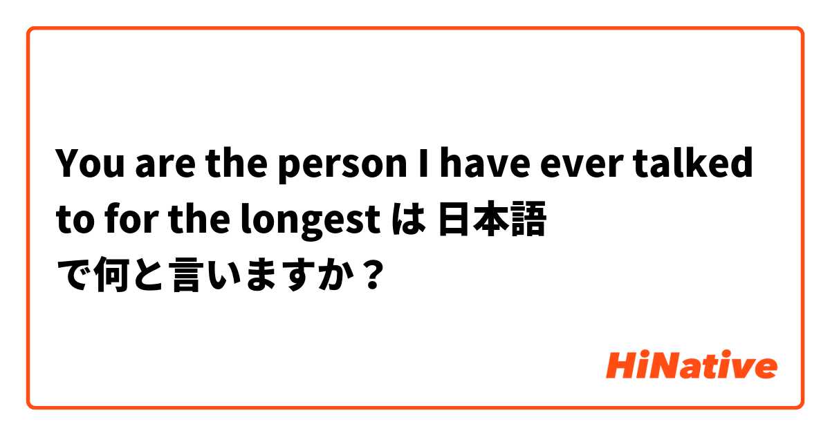 You are the person I have ever talked to for the longest は 日本語 で何と言いますか？