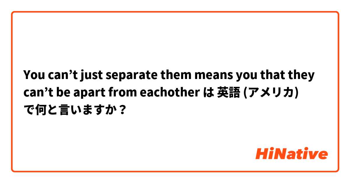 You can’t just separate them means you that they can’t be apart from eachother は 英語 (アメリカ) で何と言いますか？