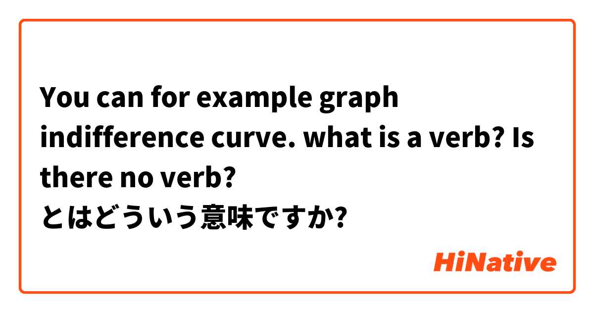 You can for example graph indifference curve.  what is a verb? Is there no verb? とはどういう意味ですか?