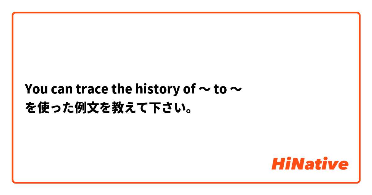 You can trace the history of 〜 to 〜  を使った例文を教えて下さい。