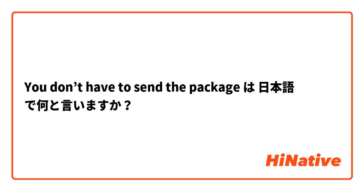 You don’t have to send the package  は 日本語 で何と言いますか？