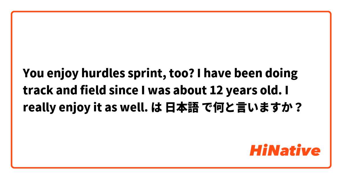 You enjoy hurdles sprint, too? I have been doing track and field since I was about 12 years old. I really enjoy it as well.  は 日本語 で何と言いますか？