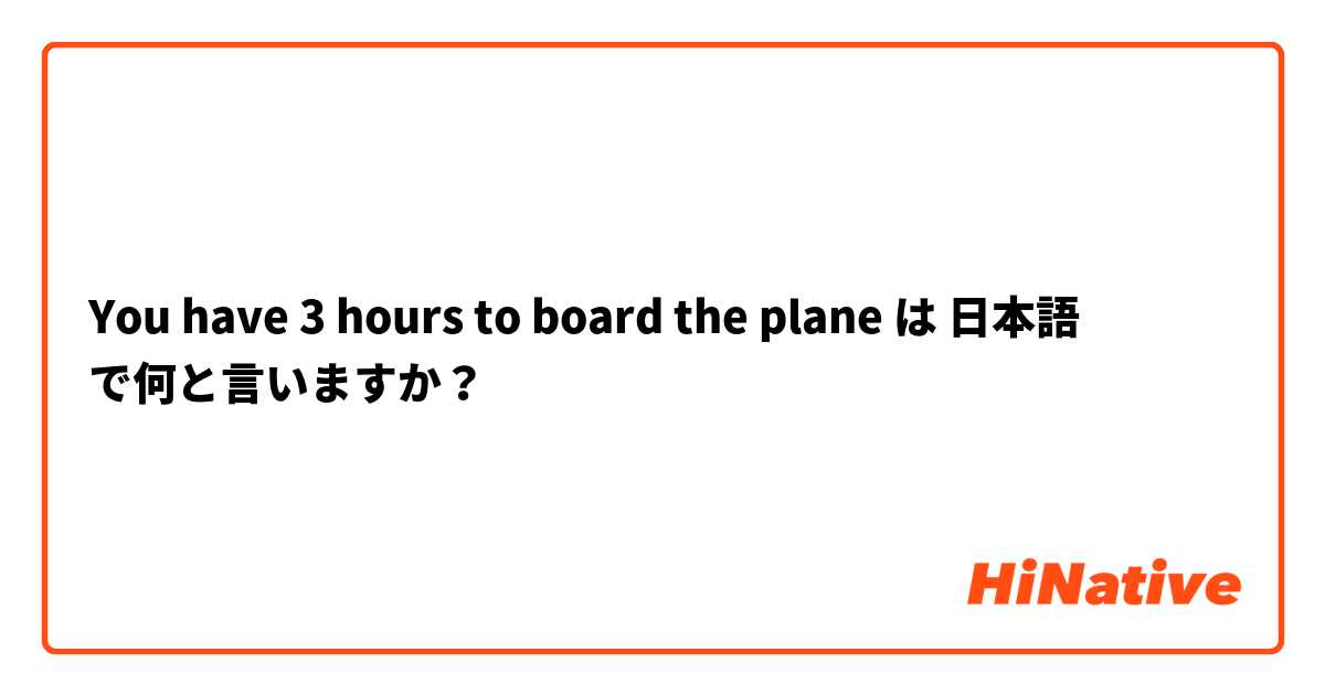 You have 3 hours to board the plane は 日本語 で何と言いますか？