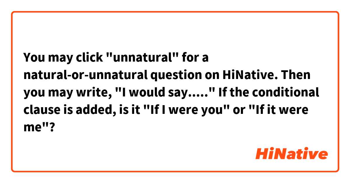 You may click "unnatural" for a natural-or-unnatural question on HiNative. Then you may write, "I would say....." If the conditional clause is added, is it "If I were you" or "If it were me"?