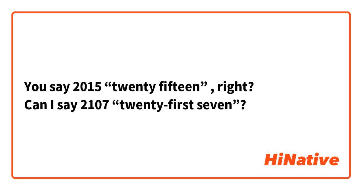You say 2015 “twenty fifteen” , right?
Can I say 2107 “twenty-first seven”?