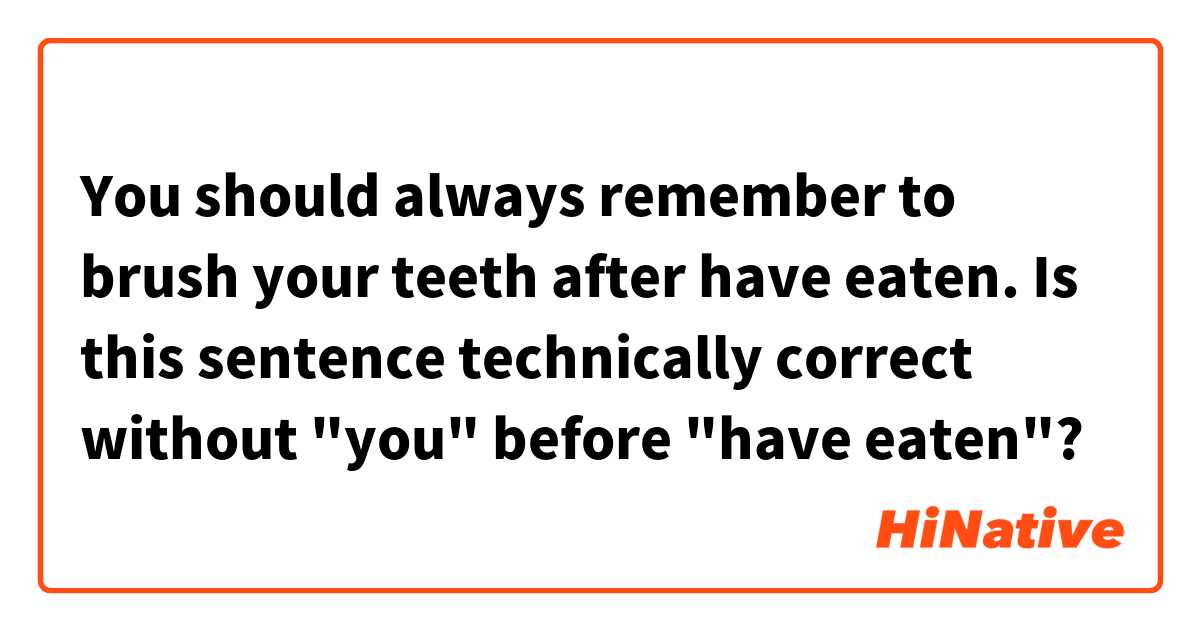 You should always remember to brush your teeth after have eaten.

Is this sentence technically correct without "you" before "have eaten"?