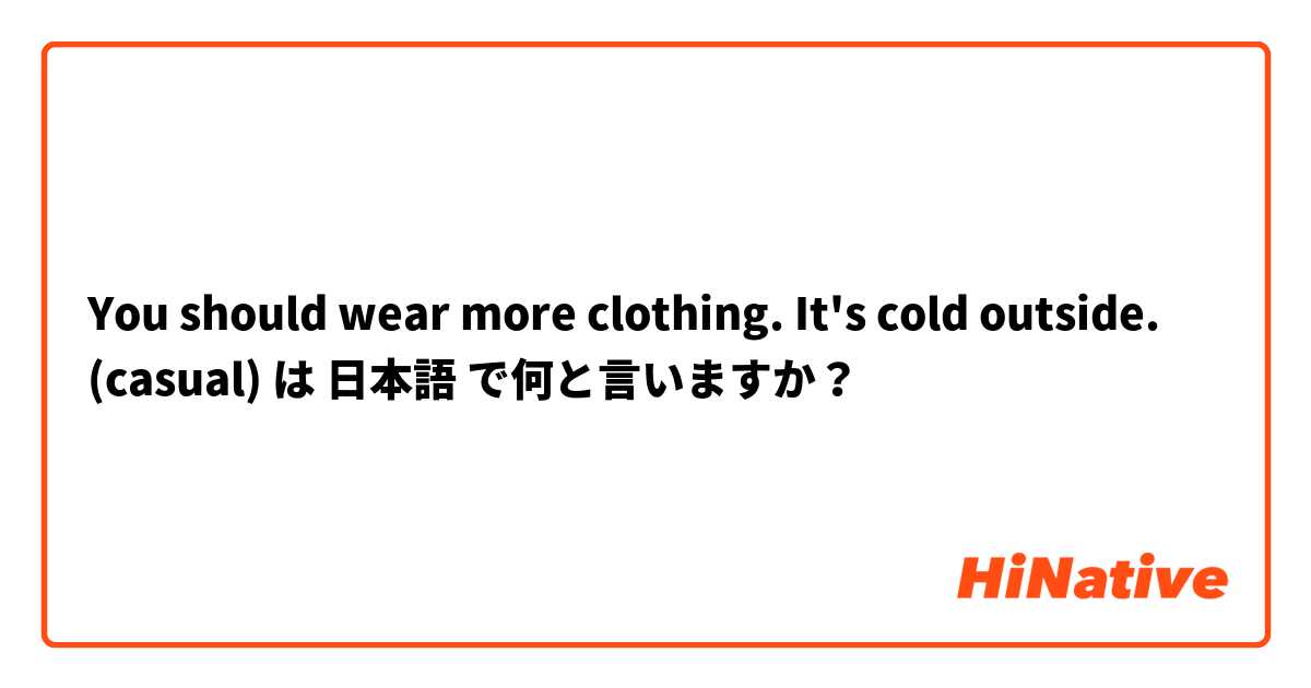 You should wear more clothing. It's cold outside. (casual)  は 日本語 で何と言いますか？