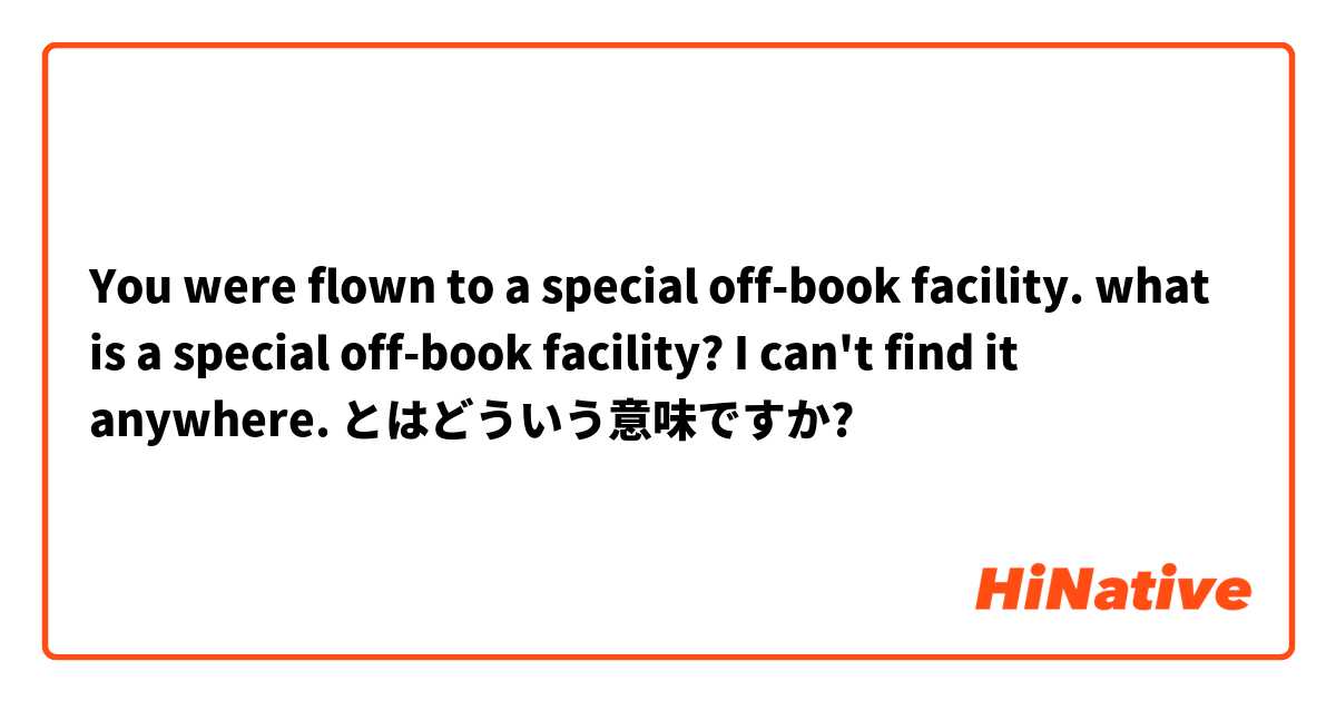You were flown to a special off-book facility. what is a  special off-book facility? I can't find it anywhere. とはどういう意味ですか?
