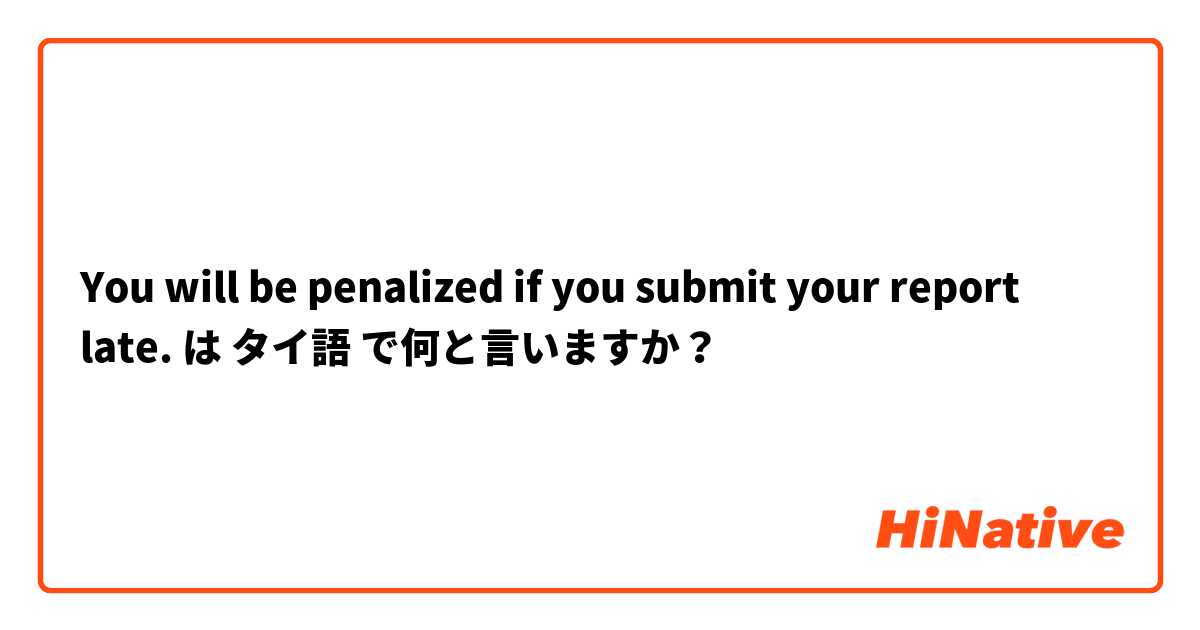 You will be penalized if you submit your report late. は タイ語 で何と言いますか？
