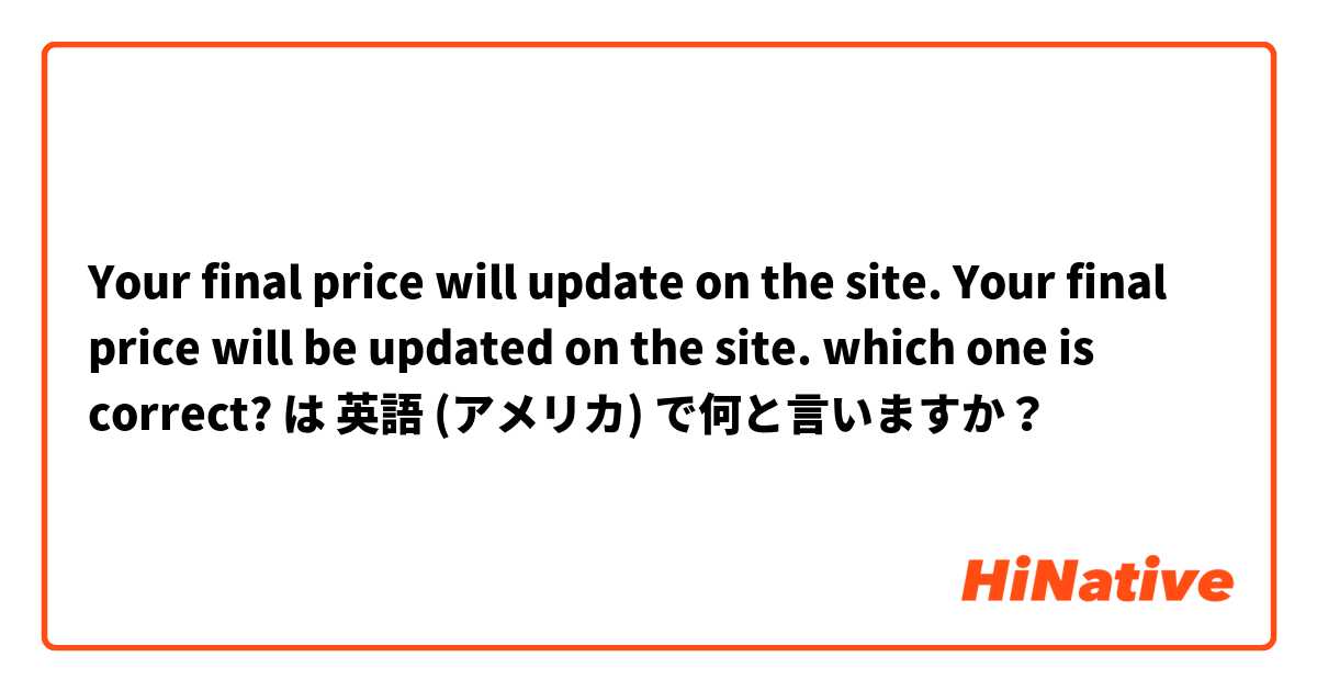 Your final price will update on the site.
Your final price will be updated on the site.
which one is correct? は 英語 (アメリカ) で何と言いますか？